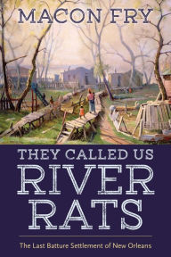 Title: They Called Us River Rats: The Last Batture Settlement of New Orleans, Author: Macon Fry