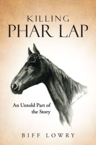 Title: Killing Phar Lap: An Untold Part of the Story, Author: Biff Lowry