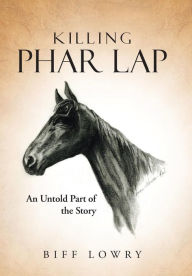 Title: Killing Phar Lap: An Untold Part of the Story, Author: Biff Lowry