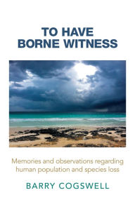 Title: To Have Borne Witness: Memories and observations regarding human population and species loss, Author: Barry Cogswell