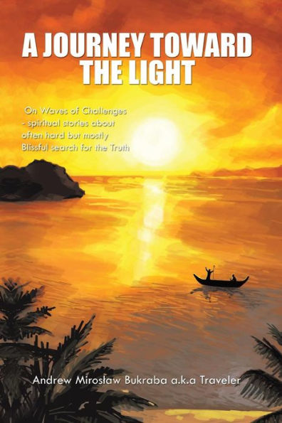 A Journey Toward the Light: On Waves of Challenges - Spiritual Stories about Often Hard But Mostly Blissful Search for Truth