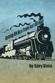 Title: Getting Hit By a Train Isn't All Bad!, Author: Gary Kusa