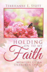 Title: Holding on to My Faith: Memoirs of an Unbroken Spirit, Author: Terrieanne E. Stott