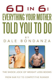 Title: 60 in 6: Everything Your Mother Told You To Do: The Shock Jock of Weight Loss Books, Author: Dale Bondanza