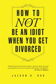 Title: How To NOT Be An Idiot When You Get Divorced, Author: Jaeson D. Rau