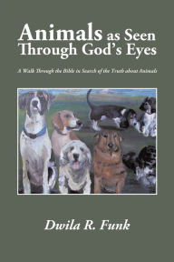 Title: Animals as Seen Through God's Eyes: A Walk Through the Bible in Search of the Truth about Animals, Author: Dwila R. Funk