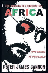 Title: The Unmaking of a Conservative AFRICA ANYTHING IS POSSIBLE, Author: Peter James Cannon