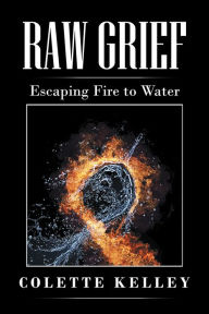 Title: Raw Grief: Escaping Fire to Water, Author: Colette Kelley