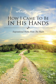 Title: How I Came To Be In His Hands: Inspirational Poems From The Heart, Author: Sandy Shaver