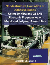 Title: Nondestructive Evaluation of Adhesive Bonds Using 20 MHz and 25 kHz Ultrasonic Frequencies on Metal and Polymer Assemblies, Author: Gilbert B. Chapman II