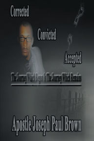 Title: Corrected Convicted Accepted: The Journey Which Began Is The Journey Which Remains, Author: Apostle Joseph Paul Brown