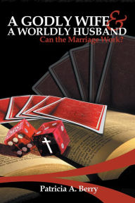 Title: A Godly Wife and A Worldly Husband:: Can the Marriage Work?, Author: Patricia A. Berry