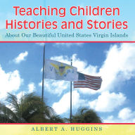 Title: Teaching Children Histories and Stories: About Our Beautiful United States Virgin Islands, Author: Albert A. Huggins