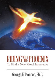 Title: Riding with the Phoenix: To Find a New Moral Imperative, Author: George E. Monroe