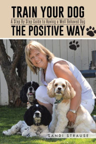 Title: Train Your Dog the Positive Way: A Step by Step Guide to Having a Well Behaved Dog, Author: Sandi Strause