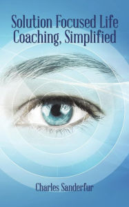 Title: Solution Focused Life Coaching, Simplified, Author: Charles Sanderfur