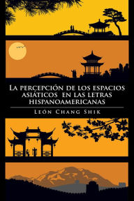 Title: La percepción de los espacios asiáticos en las letras hispanoamericanas, Author: León Chang Shik