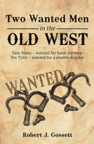 Title: Two Wanted Men in the Old West: Sam Stone wanted for bank robbery Tex Tyler wanted for a double murder, Author: Robert J. Gossett