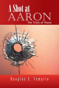 Title: A Shot at Aaron: The Trials of Iliana, Author: Douglas E. Templin