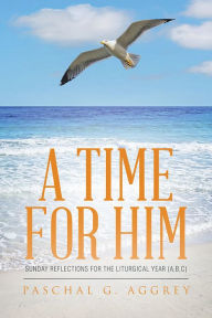 Title: A Time for Him: SUNDAY REFLECTIONS FOR THE LITURGICAL YEAR (A,B,C), Author: Paschal G. Aggrey