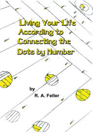 Title: Living Your Life According to Connecting the Dots by Number, Author: R.A. Feller