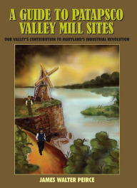 Title: A GUIDE TO PATAPSCO VALLEY MILL SITES: OUR VALLEY'S CONTRIBUTION TO MARYLAND'S INDUSTRIAL REVOLUTION, Author: JAMES WALTER PEIRCE