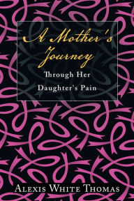 Title: A Mother's Journey Through Her Daughter's Pain, Author: Alexis White Thomas