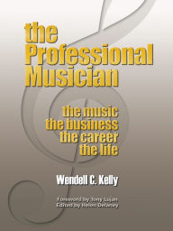 Title: The Professional Musician: The Music the Business the Career the Life, Author: Wendell Clay Kelly