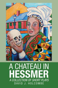 Title: A CHATEAU IN HESSMER: A COLLECTION OF SHORT PLAYS, Author: David J. Holcombe
