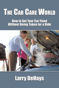 Title: The Car Care World: How to Get Your Car Fixed Without Being Taken for a Ride, Author: Larry DeHays