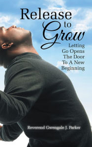 Title: Release To Grow: Letting Go Opens The Door To A New Beginning, Author: Gwengale J. Parker