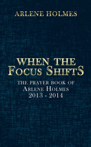 Title: When the Focus Shifts: The Prayer Book of Arlene Holmes 2013 - 2014, Author: Arlene Holmes