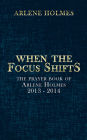 When the Focus Shifts: The Prayer Book of Arlene Holmes 2013 - 2014