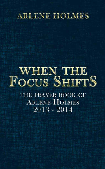 When The Focus Shifts: Prayer Book of Arlene Holmes 2013 - 2014