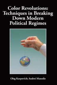 Title: Color Revolutions: Techniques in Breaking Down Modern Political Regimes, Author: Oleg Karpovich; Andrei Manoilo