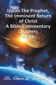 Title: Isaiah The Prophet,The Imminent Return of Christ: A Bible Commentary Chapters 40-66, Author: Dr. Oliver L. Johnson Jr