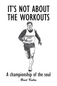 Title: It's Not About the Workouts: A Championship of the Soul, Author: Brad Kahrs