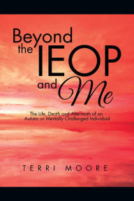 Title: Beyond the Ieop and Me: The Life, Death and Aftermath of an Autistic or Mentally Challenged Individual, Author: Terri Moore