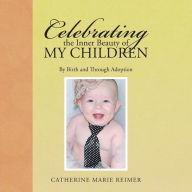 Title: Celebrating the Inner Beauty of My Children: By Birth and Through Adoption, Author: Catherine Marie Reimer