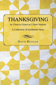 Title: Thanksgiving: As Close to Grace as I Dare Venture: A Collection of Incidental Verse, Author: David Kessler