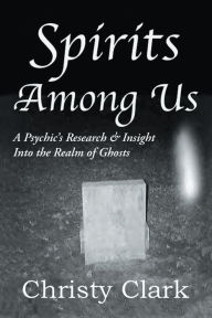 Title: Spirits Among Us: A Psychic's Research & Insight Into the Realm of Ghosts, Author: Christy Clark