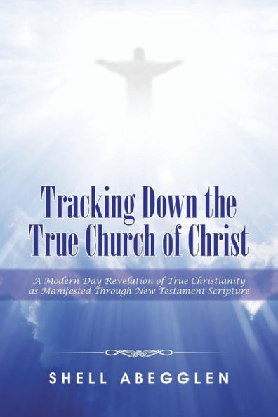 Tracking Down the True Church of Christ: A Modern Day Revelation Christianity as Manifested Through New Testament Scripture