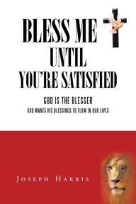 Title: Bless Me Until You'Re Satisfied: God Is the Blesser-God Wants His Blessings to Flow in Our Lives, Author: Joseph Harris