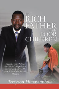 Title: The Rich Father with Poor Children: Reasons Why 90% of the World Population Is Poor and Only 10% Runs 90% of the Worlds' Wealth, Author: Terryson Himayumbula