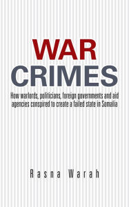 Title: War Crimes: How warlords, politicians, foreign governments and aid agencies conspired to create a failed state in Somalia, Author: Rasna Warah