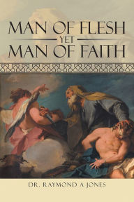 Title: Man of Flesh Yet Man of Faith, Author: Dr. Raymond A Jones