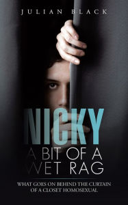 Title: Nicky - A Bit of a Wet Rag: What goes on behind the curtain of a closet Homosexual, Author: Julian Black