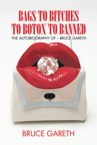 Title: Bags to Bitches to Botox to Banned: The Autobiography of - Bruce Gareth, Author: Bruce Gareth