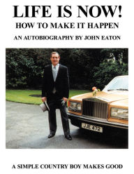 Title: Life Is Now! - How to Make it Happen: An Autobiography by John Eaton A Simple Countryboy Makes Good, Author: John Eaton