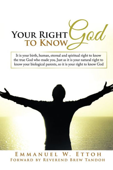 Your Right to Know God: It is your birth, human, eternal and spiritual right to know the true God who made you. Just as it is your natural right to know your biological parents, so it is your right to know God